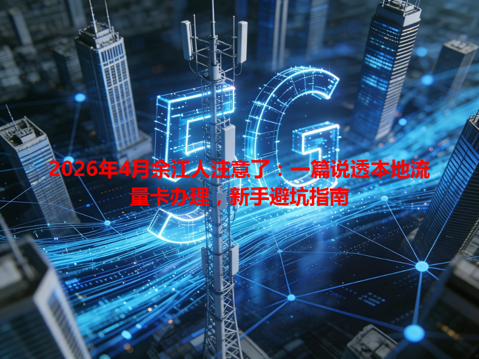2026年4月余江人注意了：一篇说透本地流量卡办理，新手避坑指南