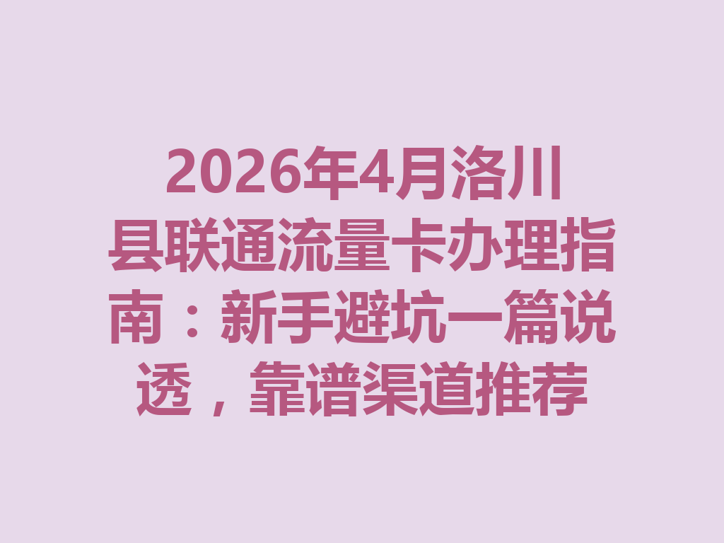 2026年4月洛川县联通流量卡办理指南：新手避坑一篇说透，靠谱渠道推荐
