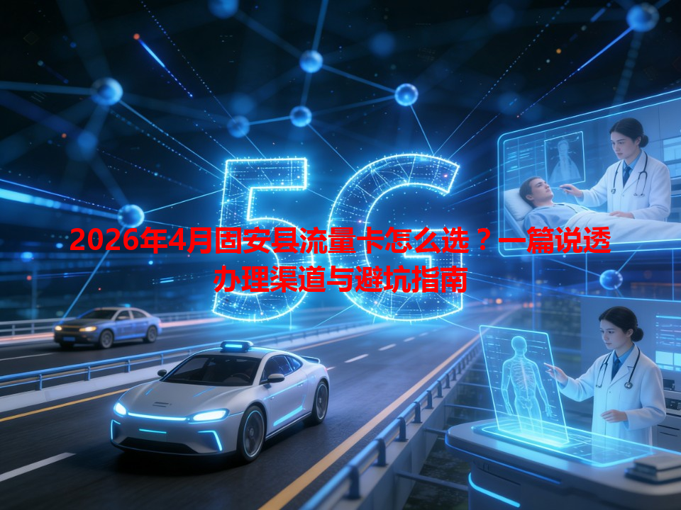 2026年4月固安县流量卡怎么选？一篇说透办理渠道与避坑指南