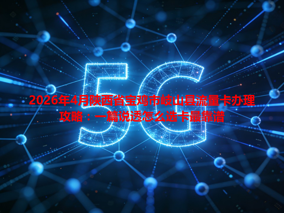 2026年4月陕西省宝鸡市岐山县流量卡办理攻略：一篇说透怎么选卡最靠谱