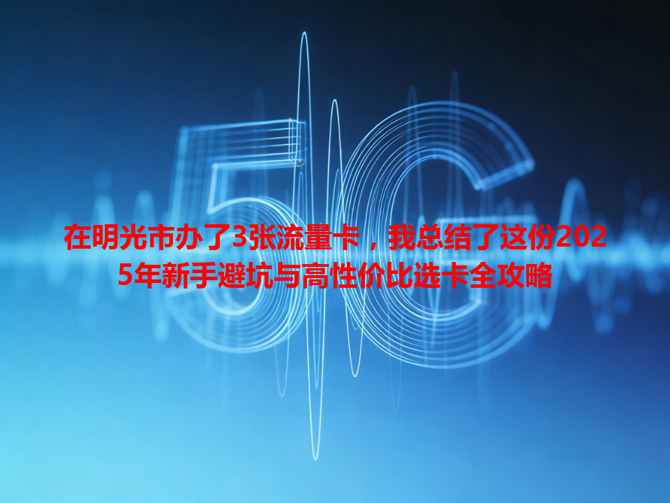 在明光市办了3张流量卡，我总结了这份2025年新手避坑与高性价比选卡全攻略
