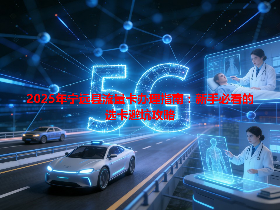2025年宁远县流量卡办理指南：新手必看的选卡避坑攻略