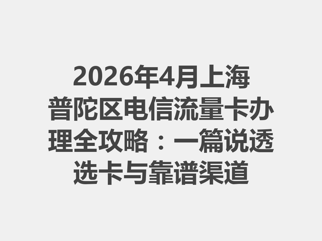 2026年4月上海普陀区电信流量卡办理全攻略：一篇说透选卡与靠谱渠道