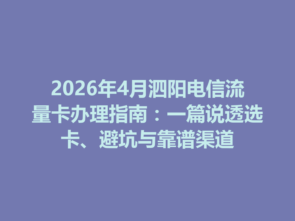 2026年4月泗阳电信流量卡办理指南：一篇说透选卡、避坑与靠谱渠道