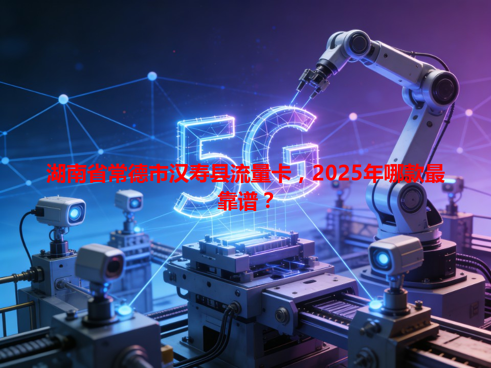 湖南省常德市汉寿县流量卡，2025年哪款最靠谱？