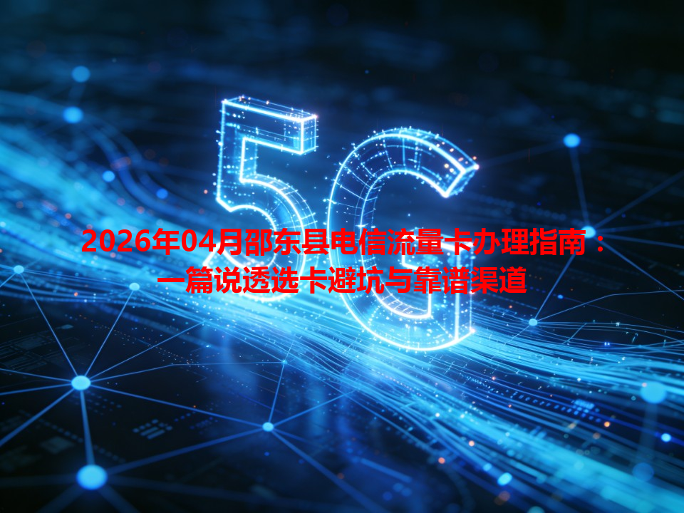 2026年04月邵东县电信流量卡办理指南：一篇说透选卡避坑与靠谱渠道