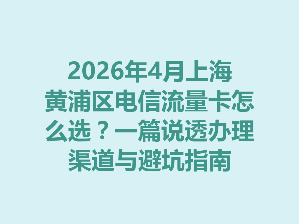 2026年4月上海黄浦区电信流量卡怎么选？一篇说透办理渠道与避坑指南
