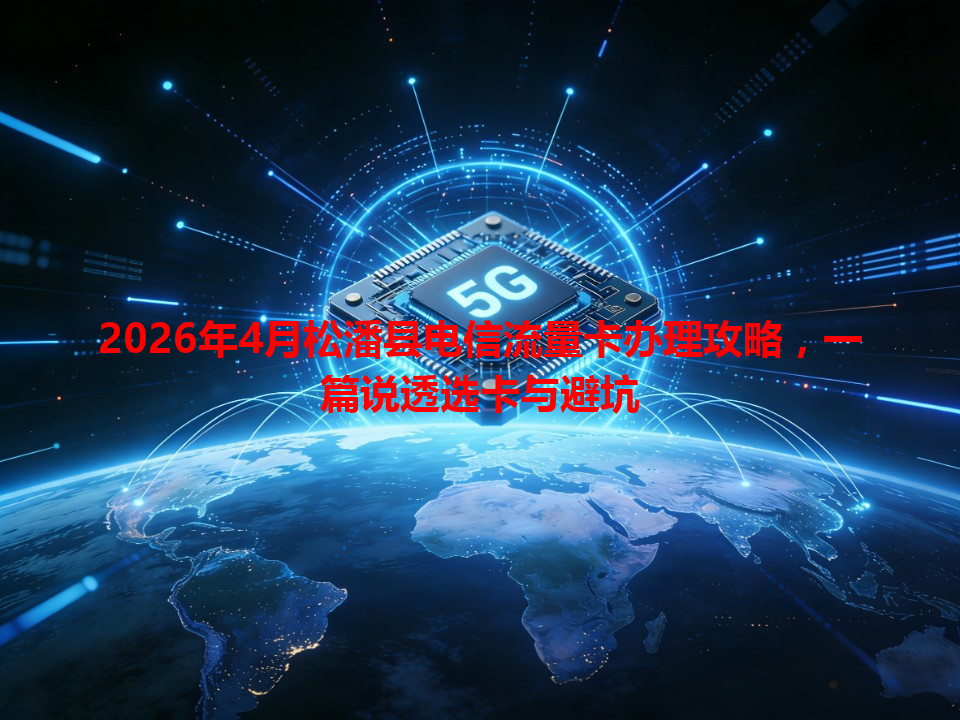 2026年4月松潘县电信流量卡办理攻略，一篇说透选卡与避坑