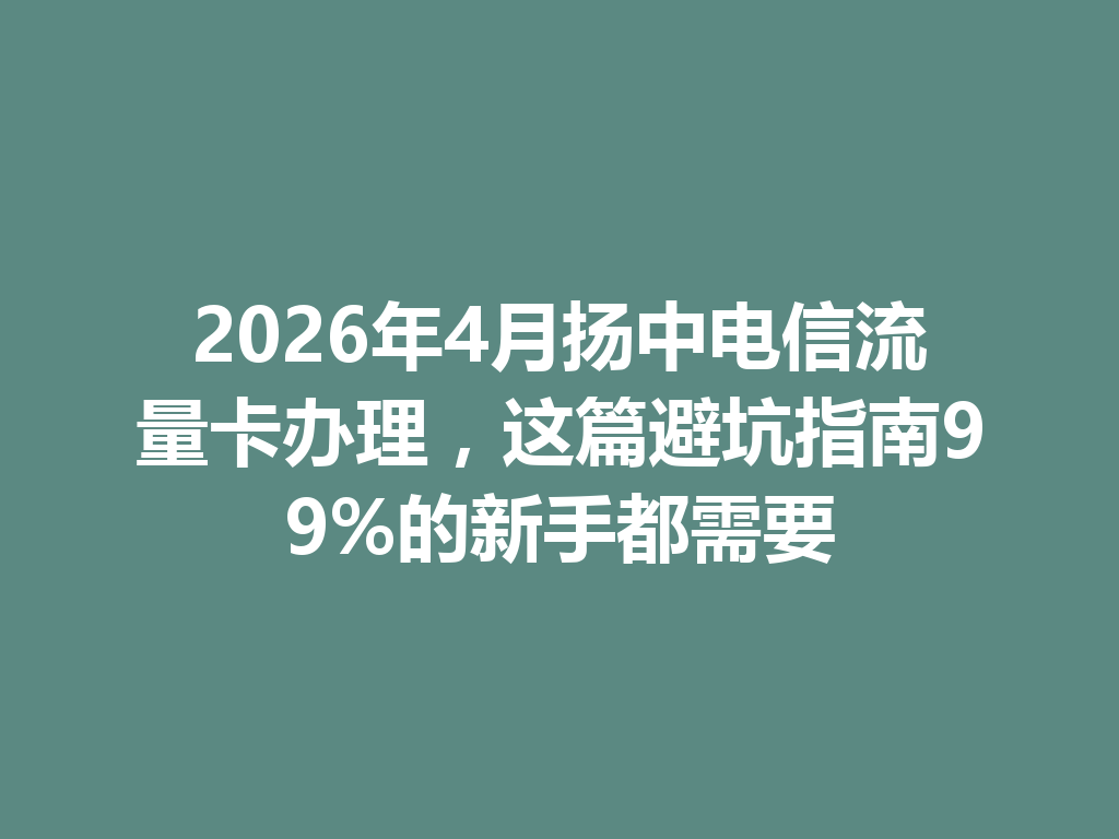 2026年4月扬中电信流量卡办理，这篇避坑指南99%的新手都需要