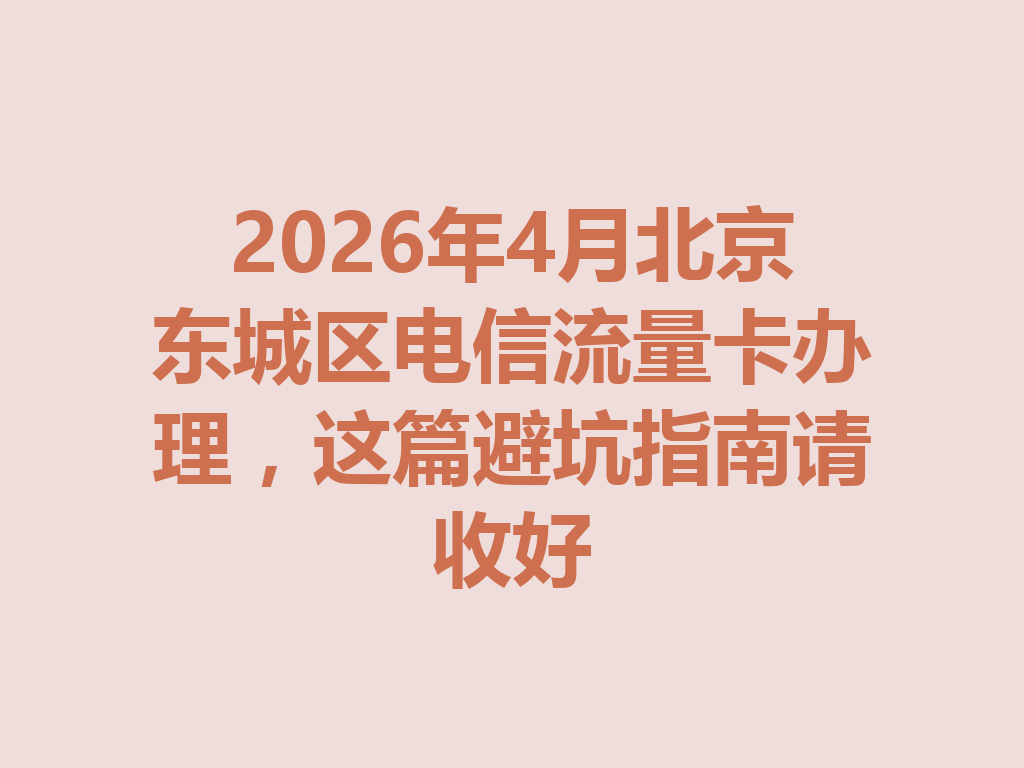 2026年4月北京东城区电信流量卡办理，这篇避坑指南请收好