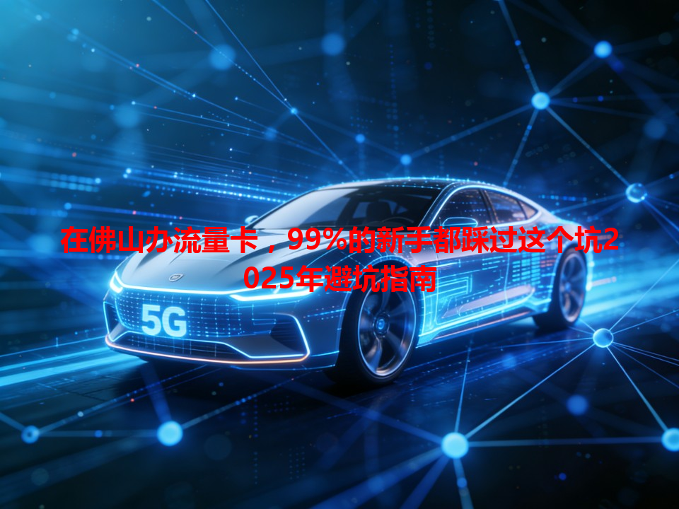 在佛山办流量卡，99%的新手都踩过这个坑2025年避坑指南