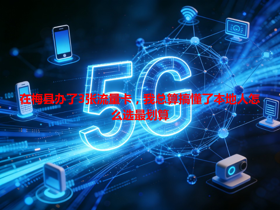 在梅县办了3张流量卡，我总算搞懂了本地人怎么选最划算