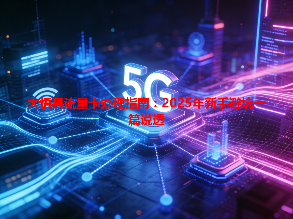 大悟县流量卡办理指南：2025年新手避坑一篇说透
