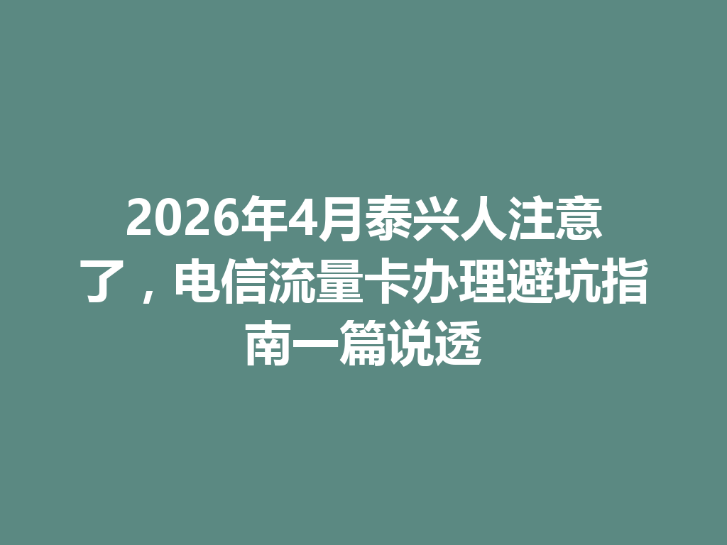 2026年4月泰兴人注意了，电信流量卡办理避坑指南一篇说透