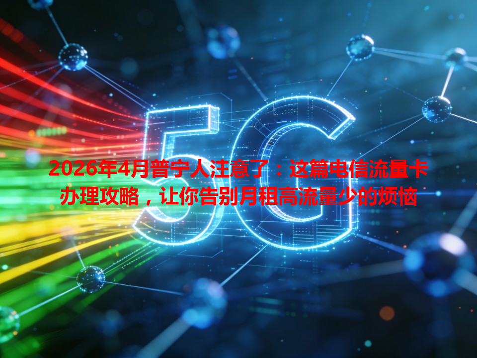 2026年4月普宁人注意了：这篇电信流量卡办理攻略，让你告别月租高流量少的烦恼