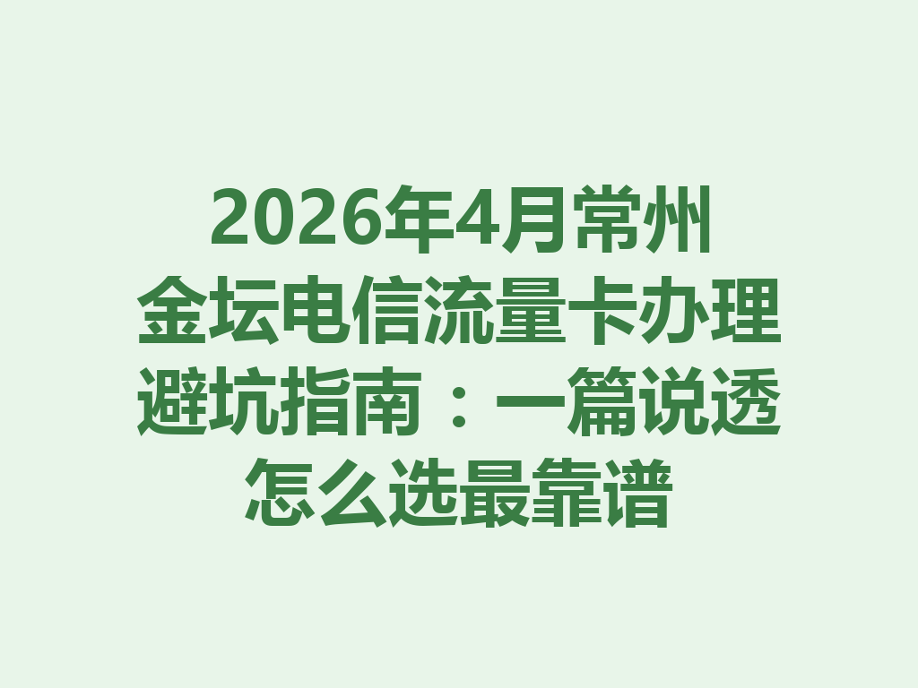 2026年4月常州金坛电信流量卡办理避坑指南：一篇说透怎么选最靠谱
