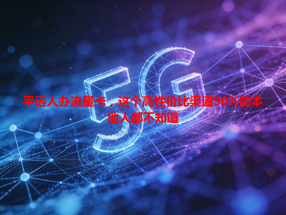 平远人办流量卡，这个高性价比渠道90%的本地人都不知道
