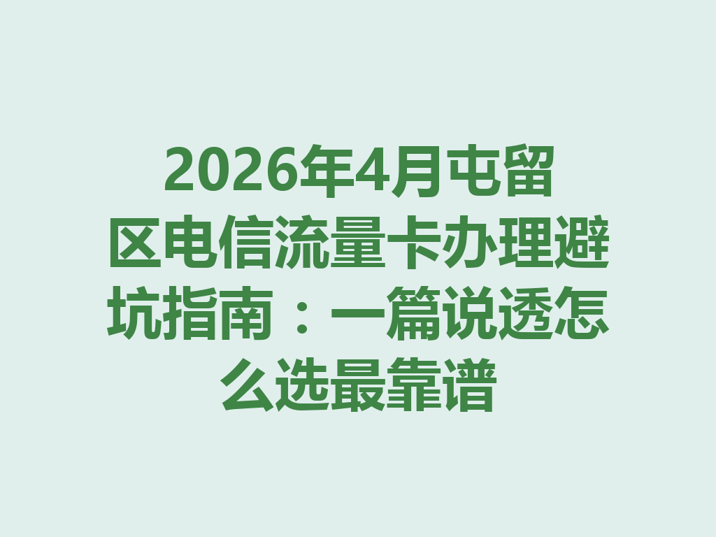 2026年4月屯留区电信流量卡办理避坑指南：一篇说透怎么选最靠谱