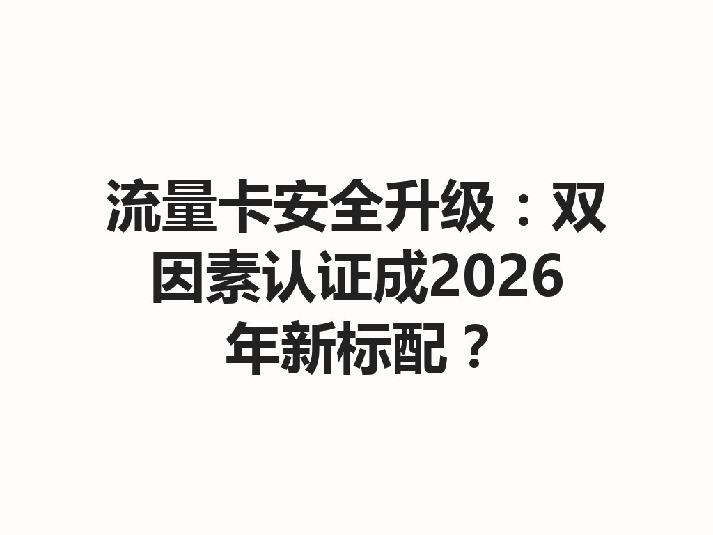 流量卡安全升级：双因素认证成2026年新标配？