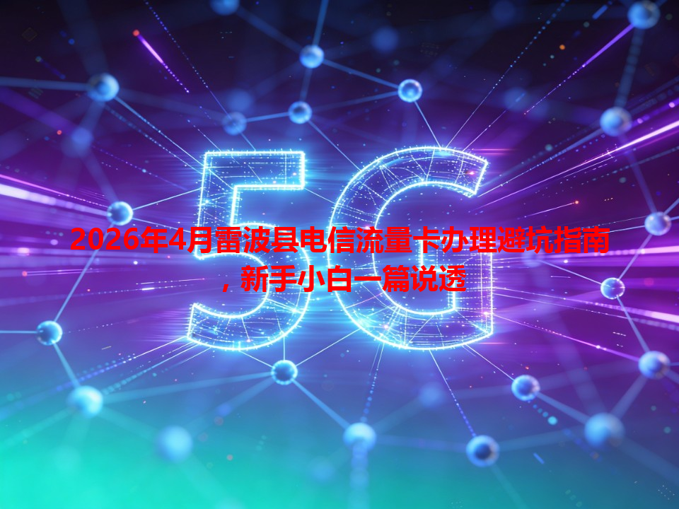 2026年4月雷波县电信流量卡办理避坑指南，新手小白一篇说透