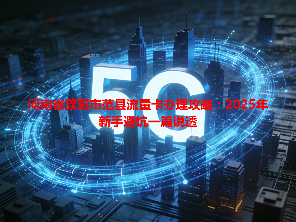 河南省濮阳市范县流量卡办理攻略：2025年新手避坑一篇说透