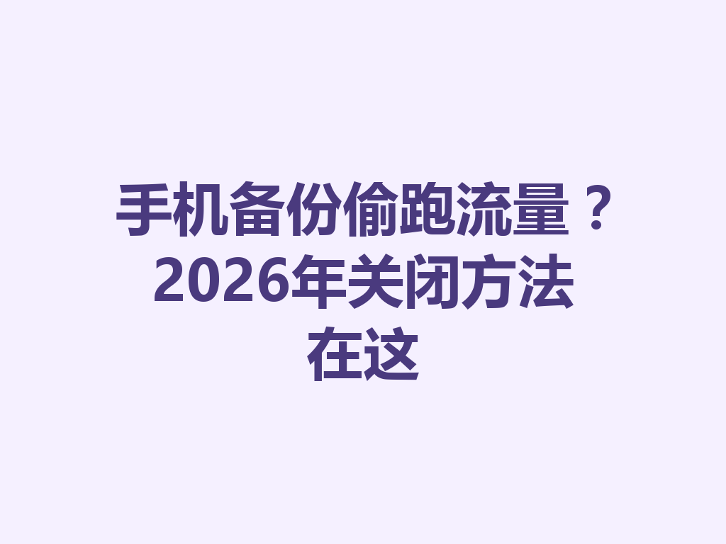 手机备份偷跑流量？2026年关闭方法在这