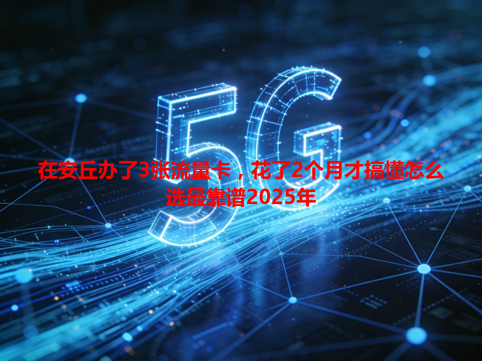 在安丘办了3张流量卡，花了2个月才搞懂怎么选最靠谱2025年