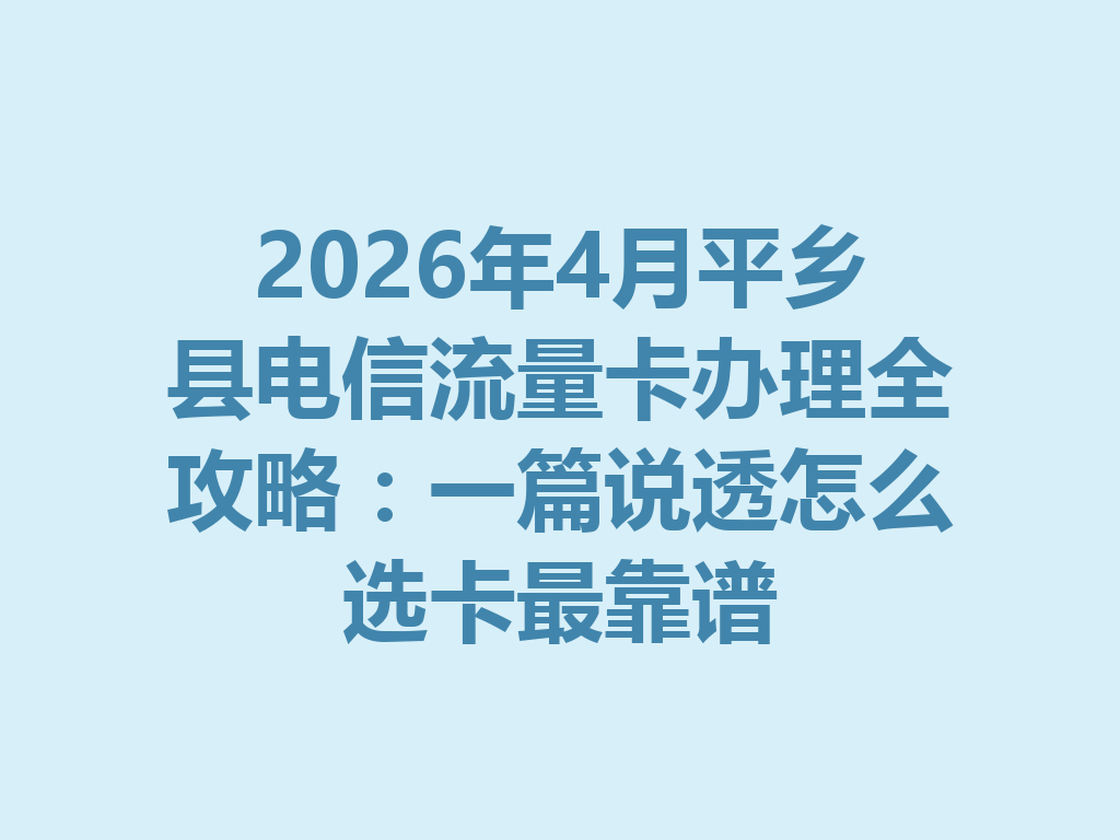 2026年4月平乡县电信流量卡办理全攻略：一篇说透怎么选卡最靠谱