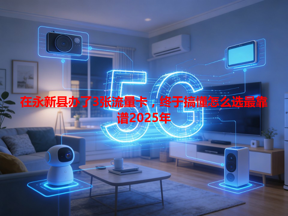在永新县办了3张流量卡，终于搞懂怎么选最靠谱2025年