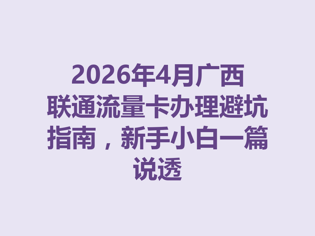 2026年4月广西联通流量卡办理避坑指南，新手小白一篇说透