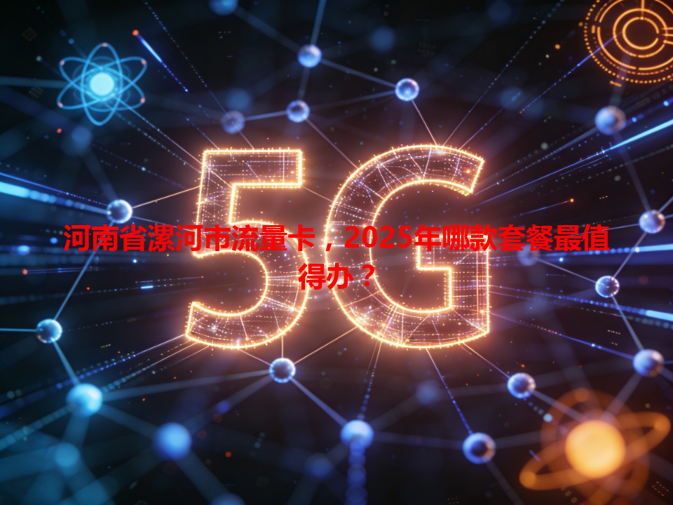 河南省漯河市流量卡，2025年哪款套餐最值得办？
