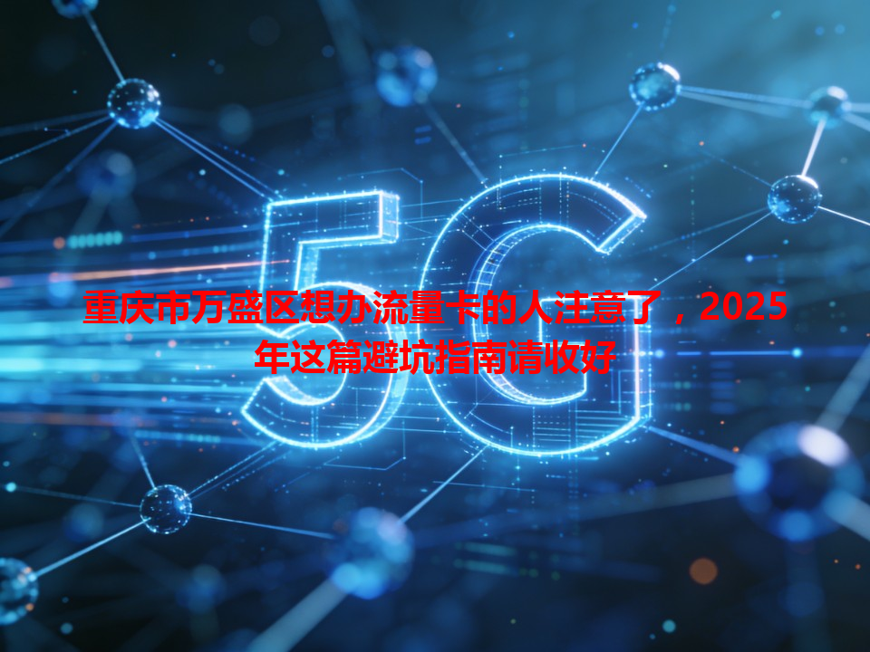 重庆市万盛区想办流量卡的人注意了，2025年这篇避坑指南请收好
