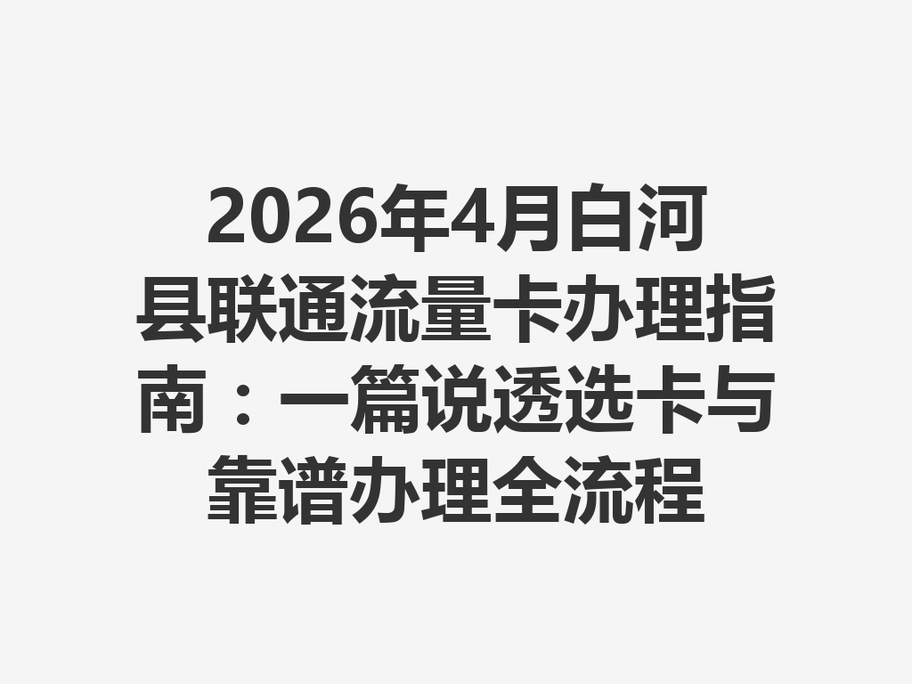 2026年4月白河县联通流量卡办理指南：一篇说透选卡与靠谱办理全流程