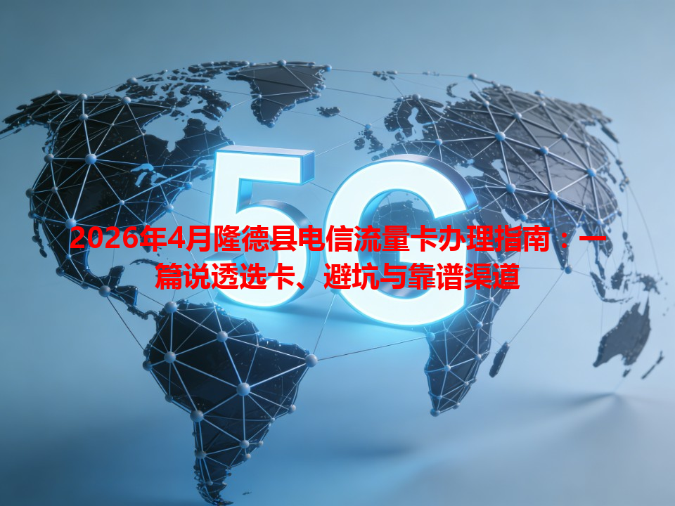 2026年4月隆德县电信流量卡办理指南：一篇说透选卡、避坑与靠谱渠道