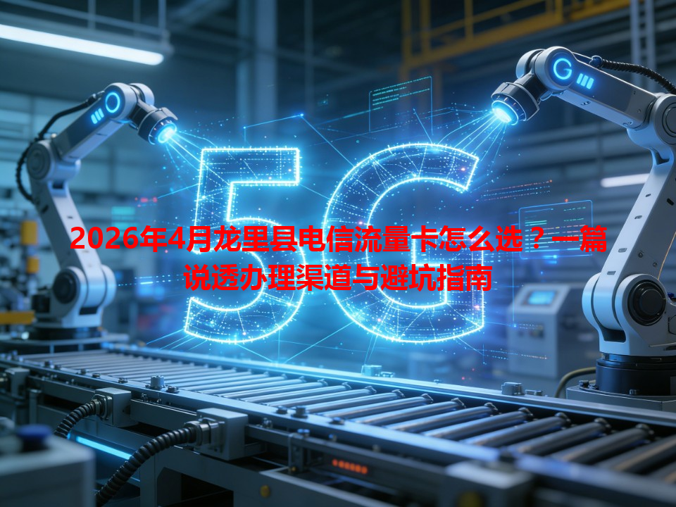 2026年4月龙里县电信流量卡怎么选？一篇说透办理渠道与避坑指南