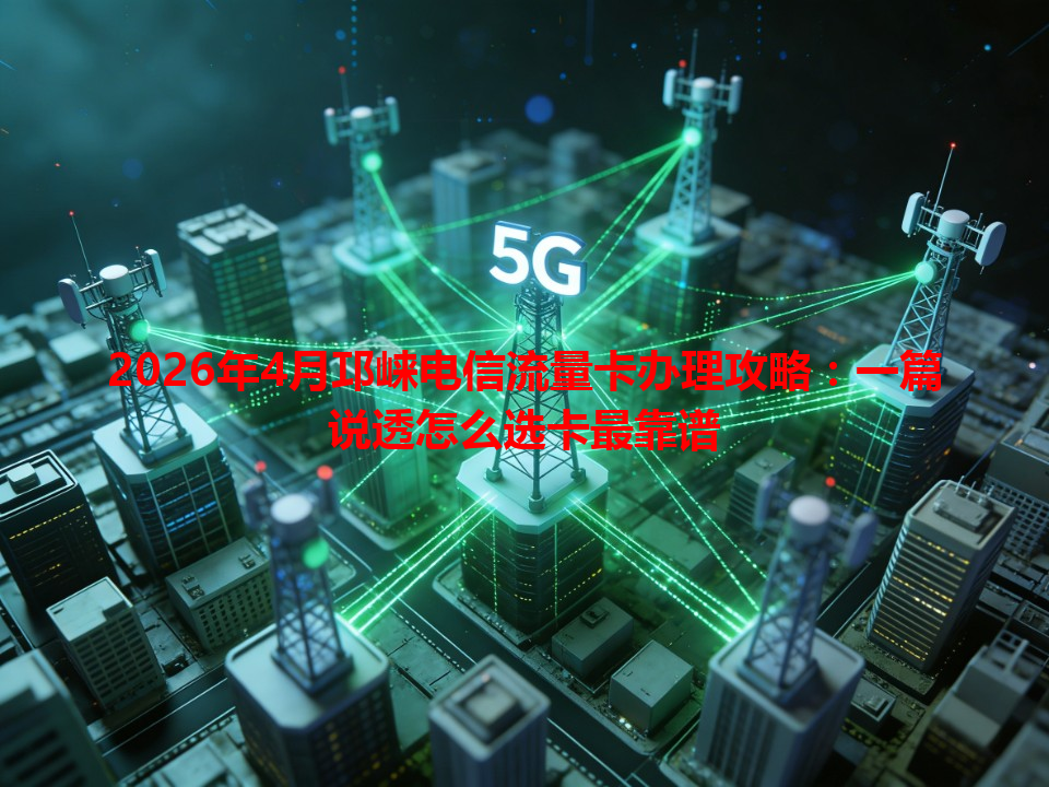 2026年4月邛崃电信流量卡办理攻略：一篇说透怎么选卡最靠谱