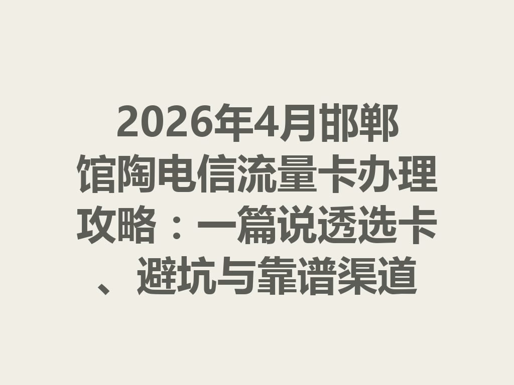 2026年4月邯郸馆陶电信流量卡办理攻略：一篇说透选卡、避坑与靠谱渠道