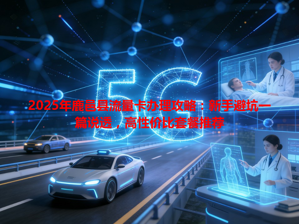 2025年鹿邑县流量卡办理攻略：新手避坑一篇说透，高性价比套餐推荐