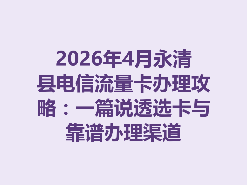 2026年4月永清县电信流量卡办理攻略：一篇说透选卡与靠谱办理渠道