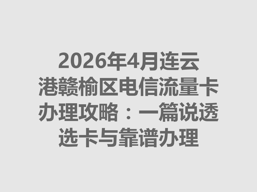 2026年4月连云港赣榆区电信流量卡办理攻略：一篇说透选卡与靠谱办理