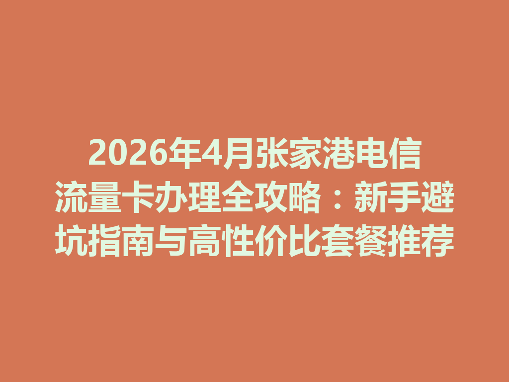 2026年4月张家港电信流量卡办理全攻略：新手避坑指南与高性价比套餐推荐
