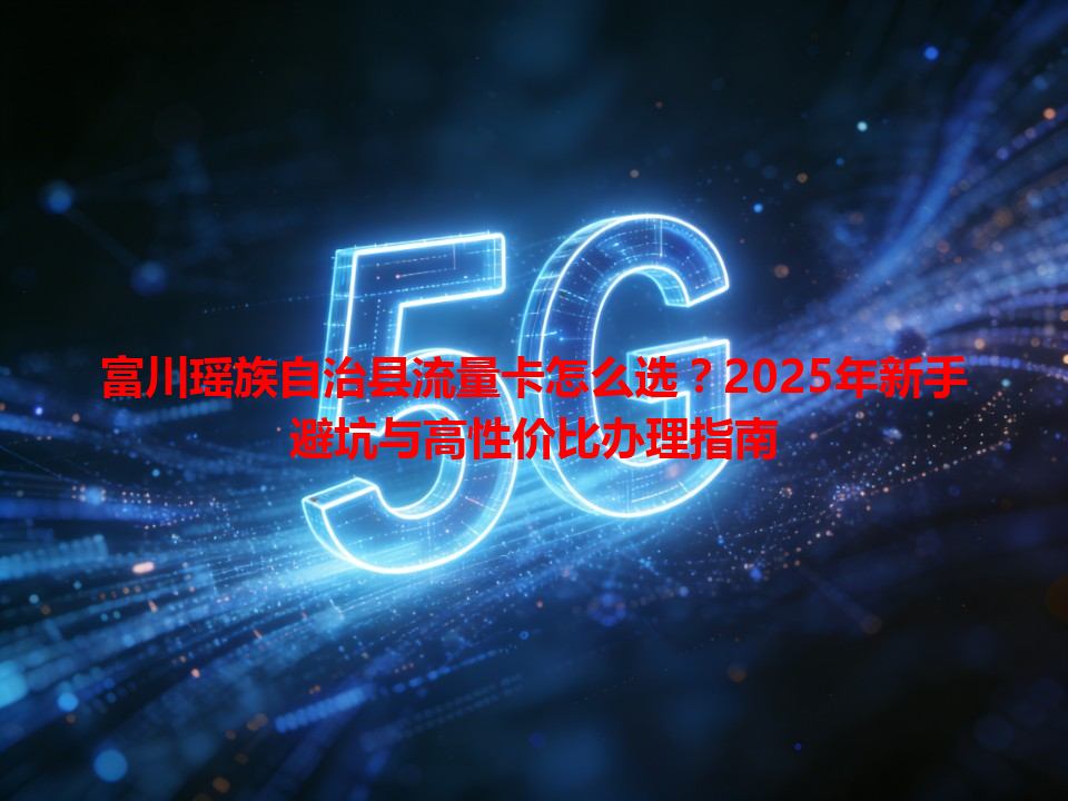 富川瑶族自治县流量卡怎么选？2025年新手避坑与高性价比办理指南