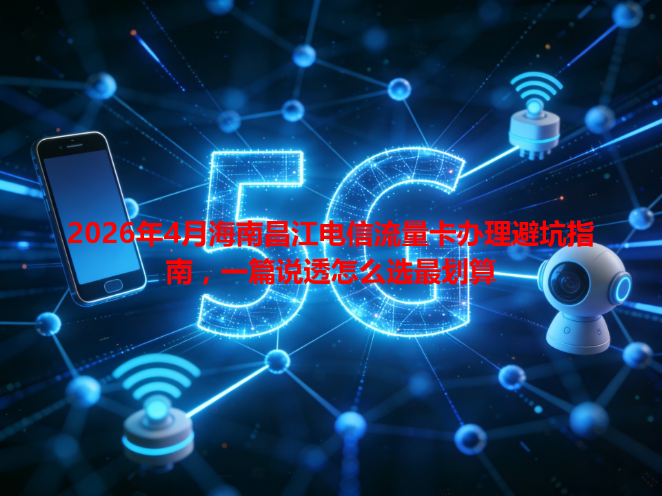 2026年4月海南昌江电信流量卡办理避坑指南，一篇说透怎么选最划算