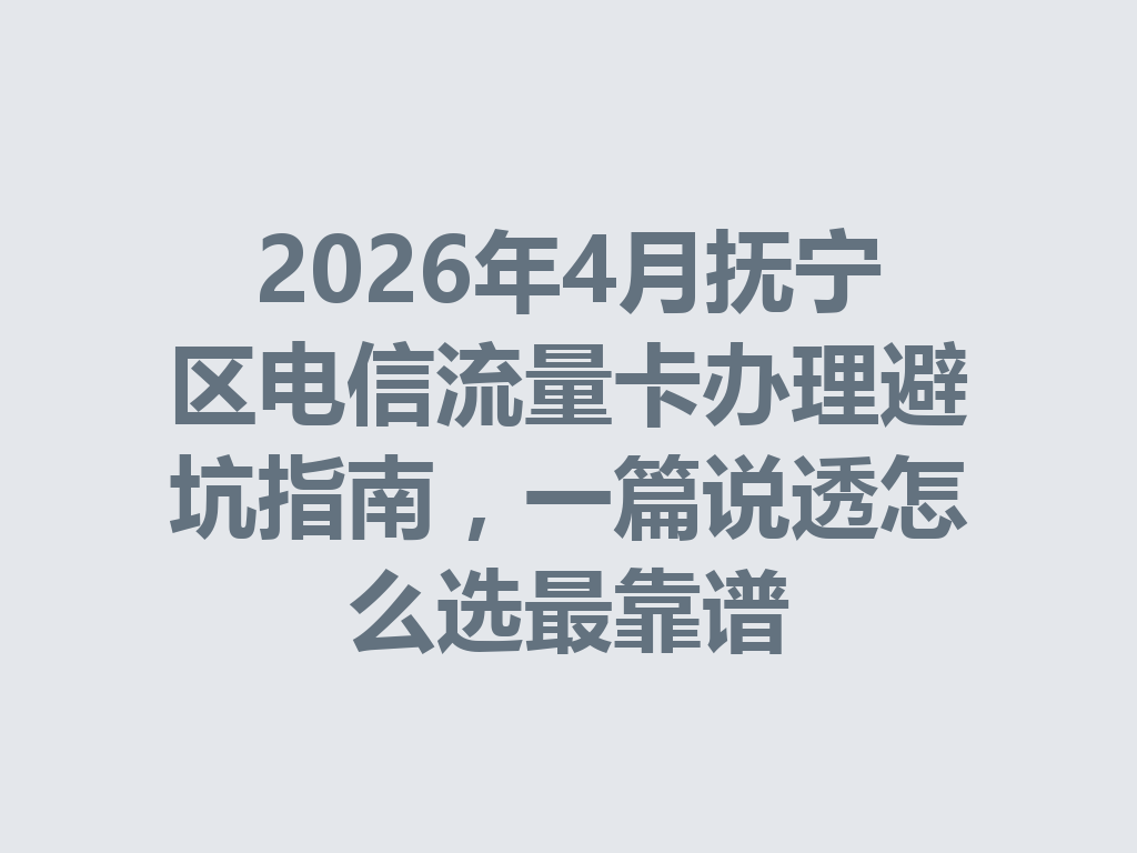 2026年4月抚宁区电信流量卡办理避坑指南，一篇说透怎么选最靠谱