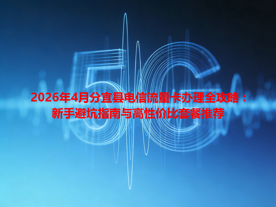 2026年4月分宜县电信流量卡办理全攻略：新手避坑指南与高性价比套餐推荐