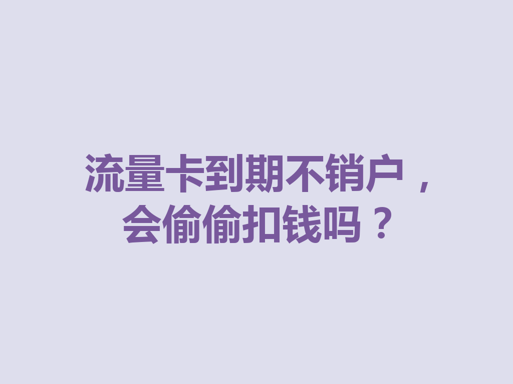 流量卡到期不销户，会偷偷扣钱吗？
