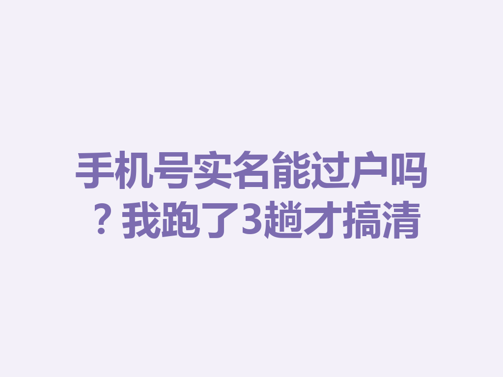 手机号实名能过户吗？我跑了3趟才搞清