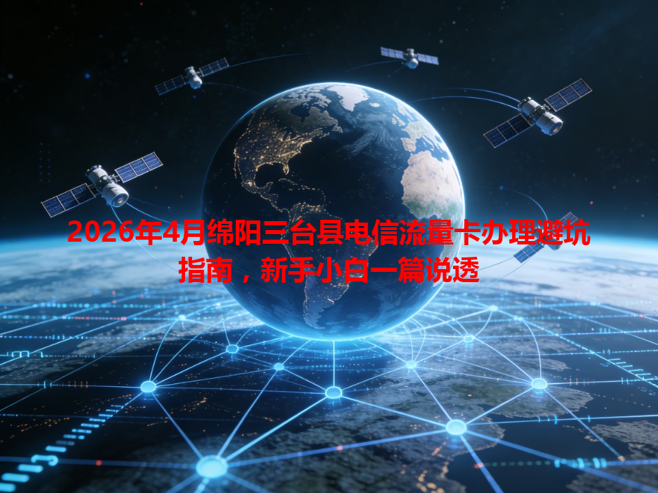 2026年4月绵阳三台县电信流量卡办理避坑指南，新手小白一篇说透