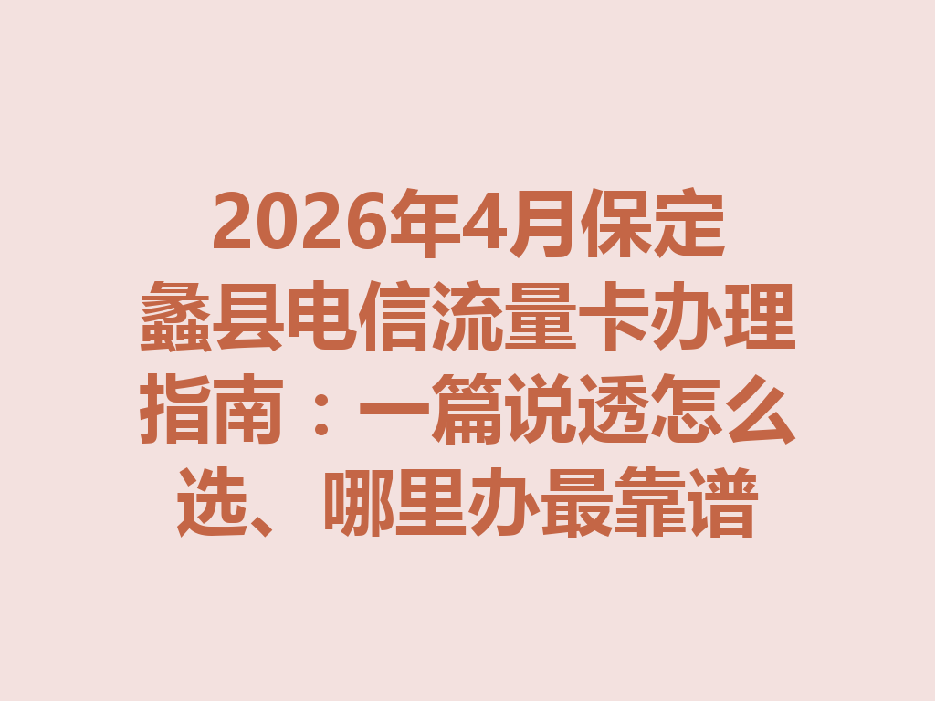 2026年4月保定蠡县电信流量卡办理指南：一篇说透怎么选、哪里办最靠谱