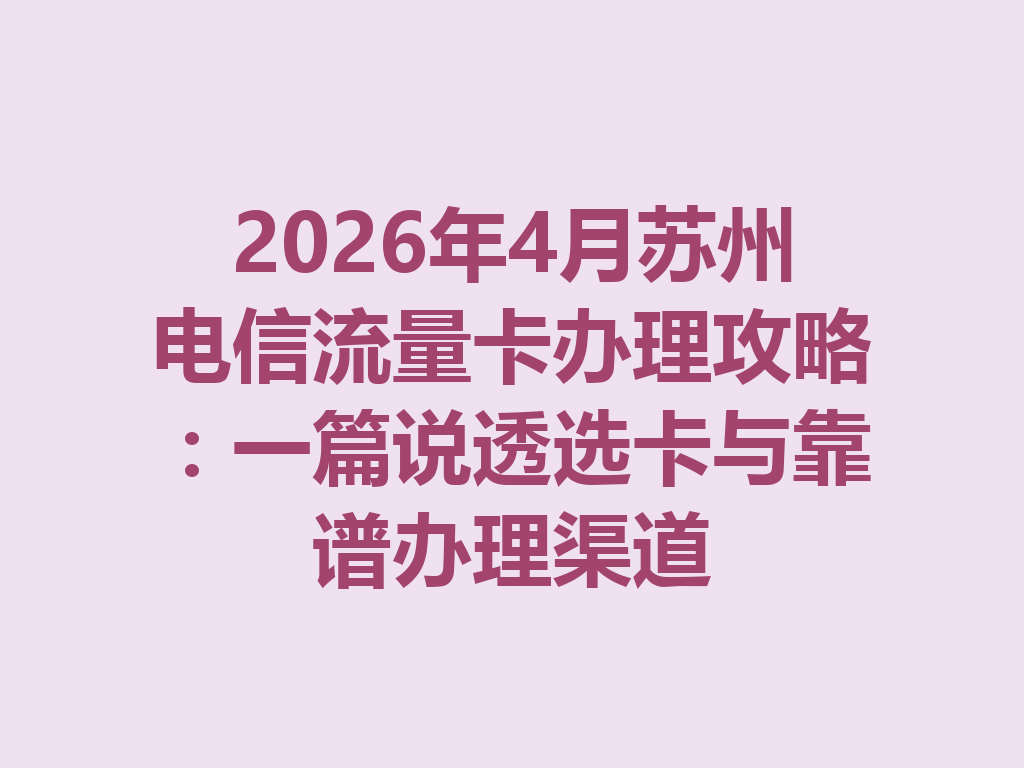 2026年4月苏州电信流量卡办理攻略：一篇说透选卡与靠谱办理渠道
